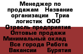 Менеджер по продажам › Название организации ­ Триа логистик, ООО › Отрасль предприятия ­ Оптовые продажи › Минимальный оклад ­ 1 - Все города Работа » Вакансии   . Бурятия респ.